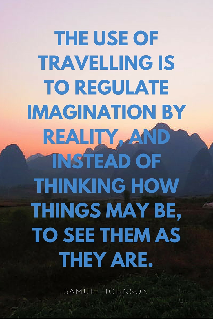 The use of traveling is to regulate imagination by reality, and instead of thinking how things may be, to see them as they are